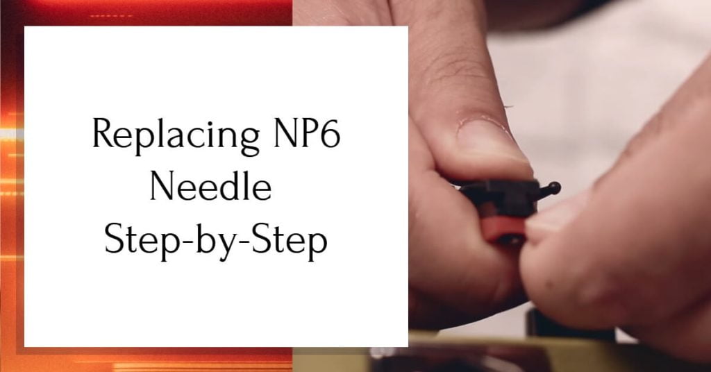 How to Replace NP6 Needle? [StepbyStep Guide]